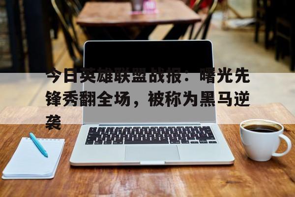 杏彩体育官方平台-关于今日英雄联盟战报：曙光先锋秀翻全场，被称为黑马逆袭的信息